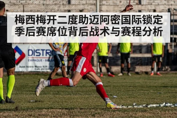 梅西梅开二度助迈阿密国际锁定季后赛席位背后战术与赛程分析